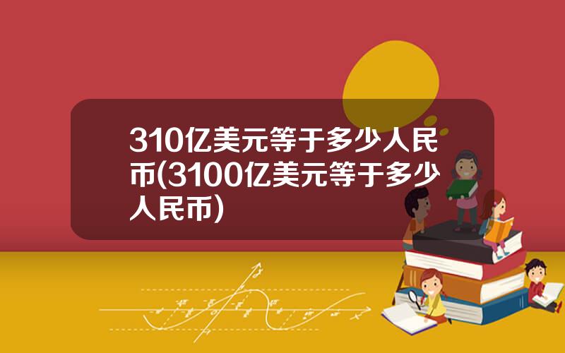 310亿美元等于多少人民币(3100亿美元等于多少人民币)