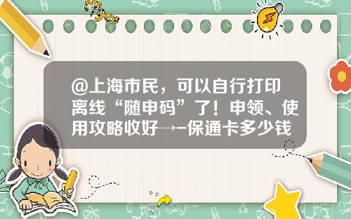 @上海市民，可以自行打印离线“随申码”了！申领、使用攻略收好→-保通卡多少钱
