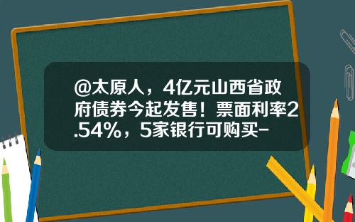 @太原人，4亿元山西省政府债券今起发售！票面利率2.54%，5家银行可购买-2016年国债发行利息利息多少