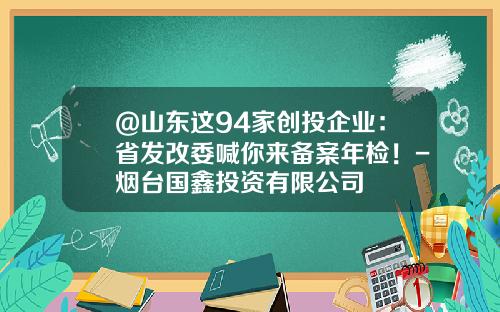 @山东这94家创投企业：省发改委喊你来备案年检！-烟台国鑫投资有限公司