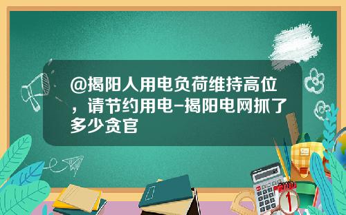 @揭阳人用电负荷维持高位，请节约用电-揭阳电网抓了多少贪官