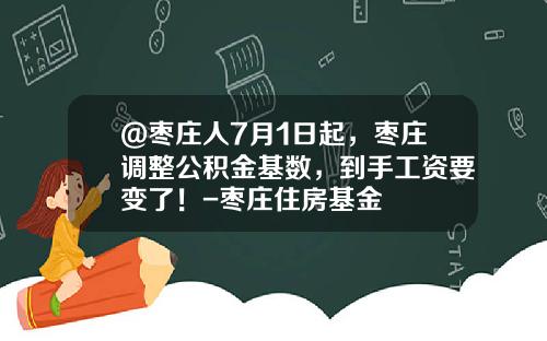 @枣庄人7月1日起，枣庄调整公积金基数，到手工资要变了！-枣庄住房基金