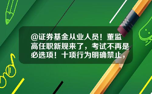 @证券基金从业人员！董监高任职新规来了，考试不再是必选项！十项行为明确禁止，4月1日实施-公司法关于董监高聘任