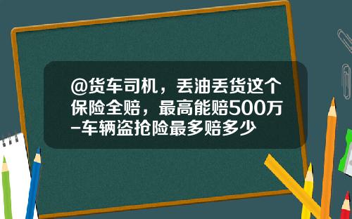@货车司机，丢油丢货这个保险全赔，最高能赔500万-车辆盗抢险最多赔多少