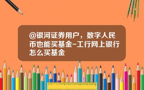 @银河证券用户，数字人民币也能买基金-工行网上银行怎么买基金