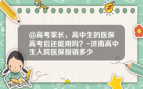 @高考家长，高中生的医保高考后还能用吗？-济南高中生入院医保报销多少
