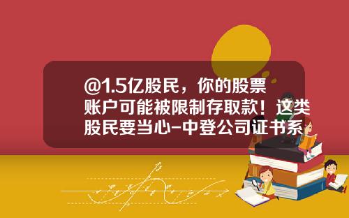 @1.5亿股民，你的股票账户可能被限制存取款！这类股民要当心-中登公司证书系统