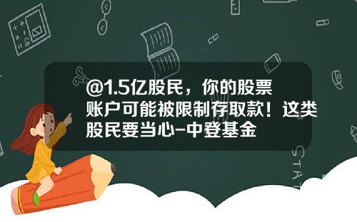 @1.5亿股民，你的股票账户可能被限制存取款！这类股民要当心-中登基金