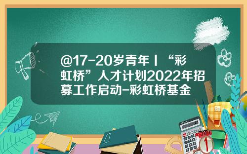 @17-20岁青年丨“彩虹桥”人才计划2022年招募工作启动-彩虹桥基金