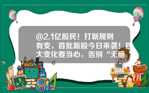 @2.1亿股民！打新规则有变，首批新股今日来袭！四大变化要当心，告别“无脑“打新！最全投资攻略来了-打新股最少多少股
