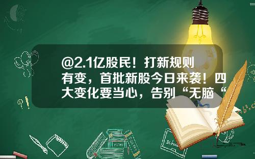 @2.1亿股民！打新规则有变，首批新股今日来袭！四大变化要当心，告别“无脑“打新！最全投资攻略来了-新股申购最少多少股