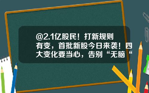 @2.1亿股民！打新规则有变，首批新股今日来袭！四大变化要当心，告别“无脑“打新！最全投资攻略来了-深市新股多少股配一个号