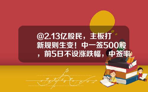 @2.13亿股民，主板打新规则生变！中一签500股，前5日不设涨跌幅，中签率将提高？-打新股多少股