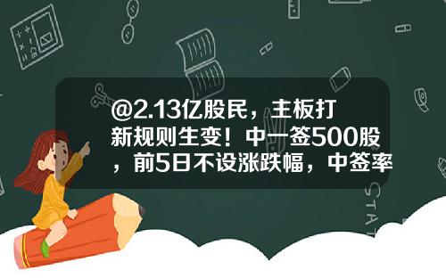 @2.13亿股民，主板打新规则生变！中一签500股，前5日不设涨跌幅，中签率将提高？-打新股最少多少股