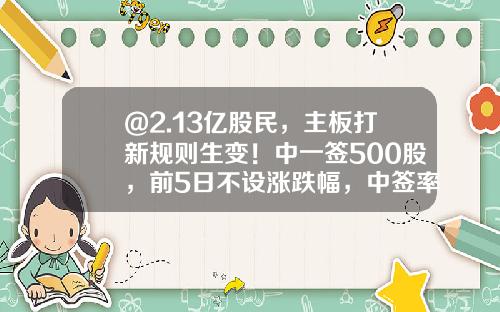 @2.13亿股民，主板打新规则生变！中一签500股，前5日不设涨跌幅，中签率将提高？-a股股票交易规则最新资讯