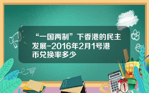 “一国两制”下香港的民主发展-2016年2月1号港币兑换率多少