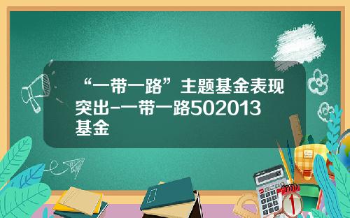 “一带一路”主题基金表现突出-一带一路502013基金