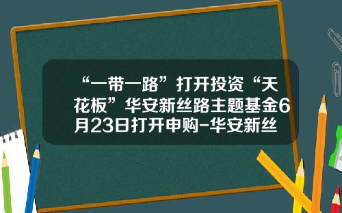 “一带一路”打开投资“天花板”华安新丝路主题基金6月23日打开申购-华安新丝路主题基金