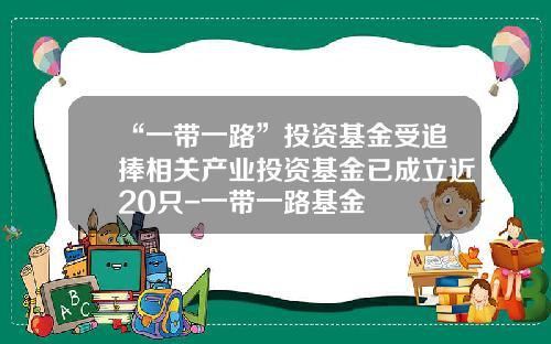 “一带一路”投资基金受追捧相关产业投资基金已成立近20只-一带一路基金