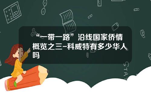 “一带一路”沿线国家侨情概览之三-科威特有多少华人吗