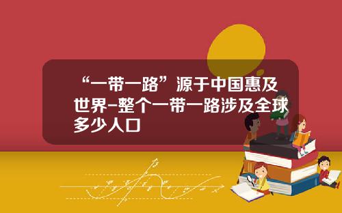 “一带一路”源于中国惠及世界-整个一带一路涉及全球多少人口
