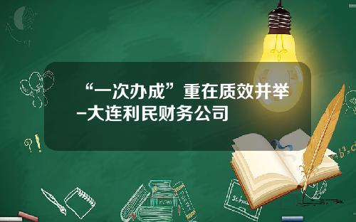 “一次办成”重在质效并举-大连利民财务公司
