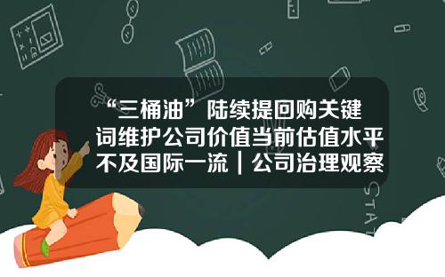 “三桶油”陆续提回购关键词维护公司价值当前估值水平不及国际一流｜公司治理观察-回购公司股票