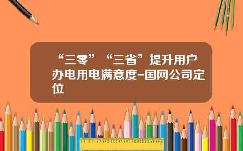 “三零”“三省”提升用户办电用电满意度-国网公司定位