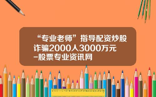 “专业老师”指导配资炒股诈骗2000人3000万元-股票专业资讯网