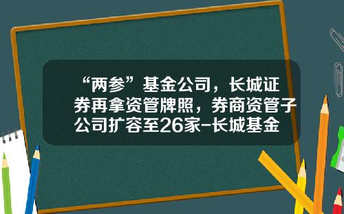 “两参”基金公司，长城证券再拿资管牌照，券商资管子公司扩容至26家-长城基金排名