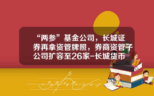 “两参”基金公司，长城证券再拿资管牌照，券商资管子公司扩容至26家-长城货币基金