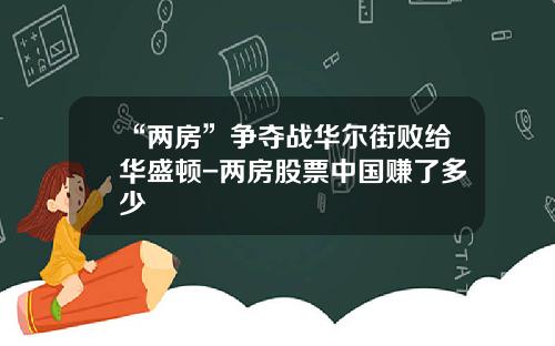 “两房”争夺战华尔街败给华盛顿-两房股票中国赚了多少