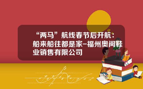 “两马”航线春节后开航：船来船往都是家-福州奥闽鞋业销售有限公司