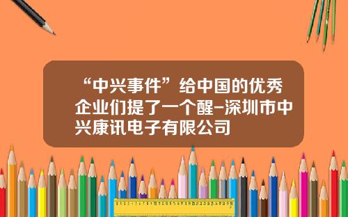 “中兴事件”给中国的优秀企业们提了一个醒-深圳市中兴康讯电子有限公司