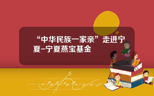 “中华民族一家亲”走进宁夏-宁夏燕宝基金