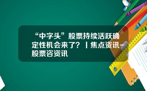 “中字头”股票持续活跃确定性机会来了？丨焦点资讯-股票咨资讯