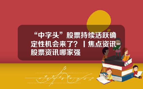 “中字头”股票持续活跃确定性机会来了？丨焦点资讯-股票资讯哪家强