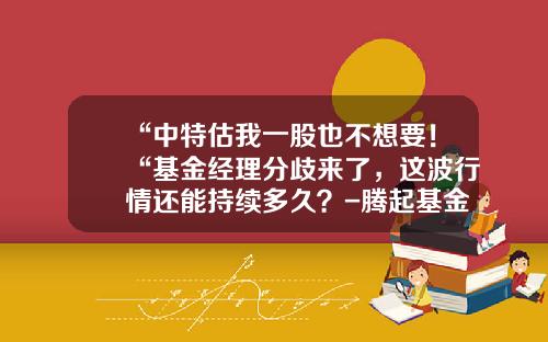 “中特估我一股也不想要！“基金经理分歧来了，这波行情还能持续多久？-腾起基金