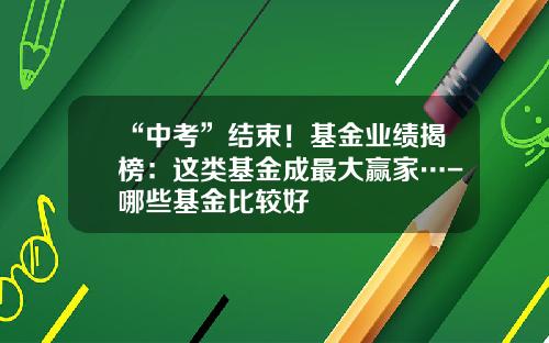 “中考”结束！基金业绩揭榜：这类基金成最大赢家…-哪些基金比较好