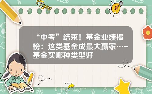 “中考”结束！基金业绩揭榜：这类基金成最大赢家…-基金买哪种类型好
