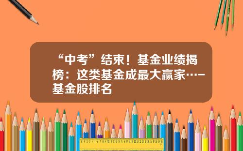 “中考”结束！基金业绩揭榜：这类基金成最大赢家…-基金股排名