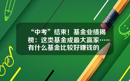 “中考”结束！基金业绩揭榜：这类基金成最大赢家…-有什么基金比较好赚钱的