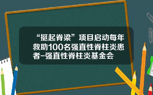 “挺起脊梁”项目启动每年救助100名强直性脊柱炎患者-强直性脊柱炎基金会