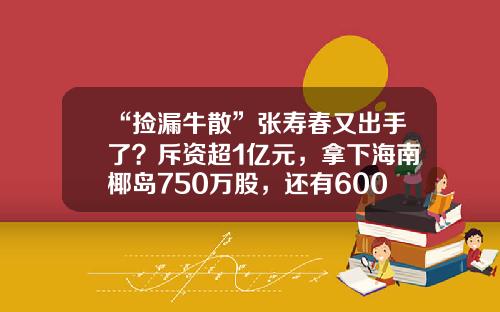 “捡漏牛散”张寿春又出手了？斥资超1亿元，拿下海南椰岛750万股，还有6000万股正在拍卖-奥维通信股份有限公司