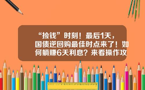 “捡钱”时刻！最后1天，国债逆回购最佳时点来了！如何躺赚6天利息？来看操作攻略-国债逆回购代码是多少