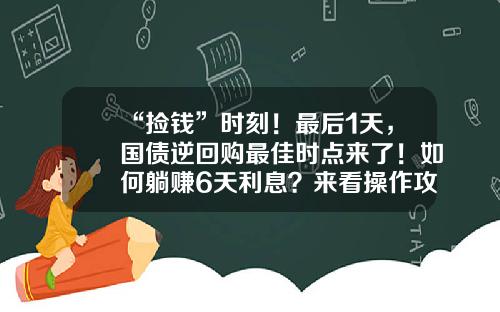 “捡钱”时刻！最后1天，国债逆回购最佳时点来了！如何躺赚6天利息？来看操作攻略-深市国债逆回购多少钱操作合适