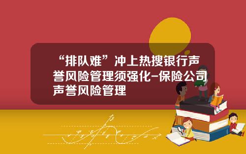 “排队难”冲上热搜银行声誉风险管理须强化-保险公司声誉风险管理