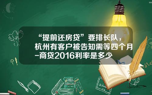 “提前还房贷”要排长队，杭州有客户被告知需等四个月-商贷2016利率是多少