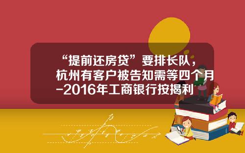 “提前还房贷”要排长队，杭州有客户被告知需等四个月-2016年工商银行按揭利率是多少