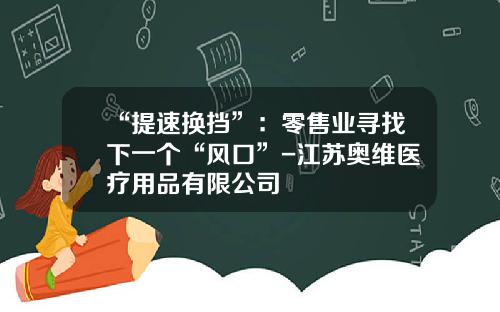 “提速换挡”：零售业寻找下一个“风口”-江苏奥维医疗用品有限公司